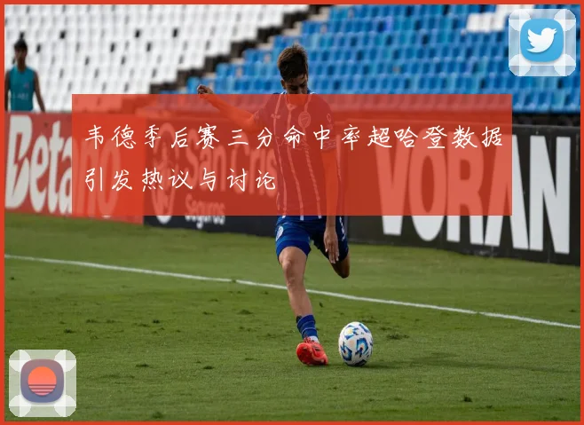 韦德季后赛三分命中率超哈登数据引发热议与讨论