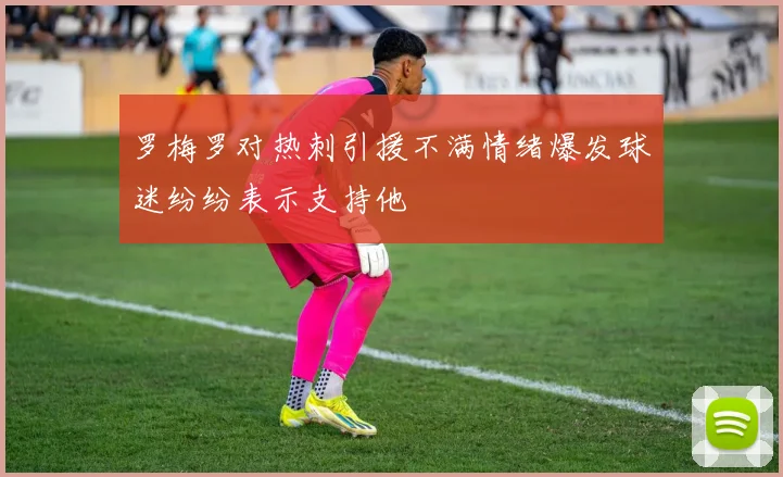 罗梅罗对热刺引援不满情绪爆发球迷纷纷表示支持他