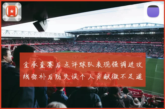 金承奎赛后点评球队表现强调进攻线弥补后防失误个人贡献微不足道