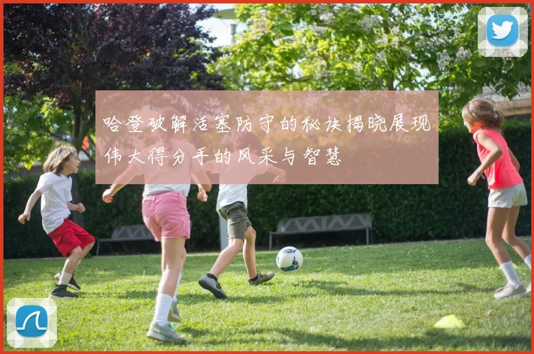 哈登破解活塞防守的秘诀揭晓展现伟大得分手的风采与智慧
