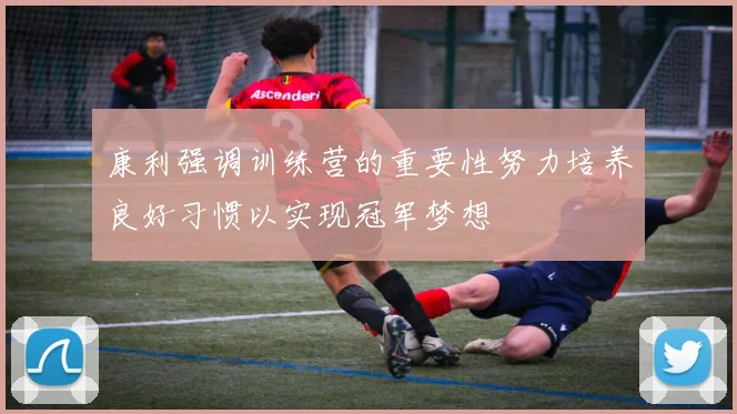 康利强调训练营的重要性努力培养良好习惯以实现冠军梦想