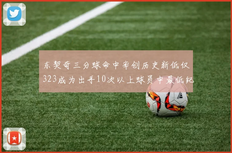 东契奇三分球命中率创历史新低仅323成为出手10次以上球员中最低纪录