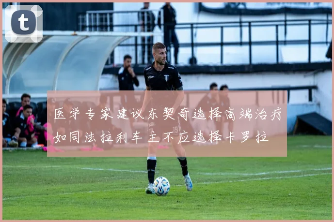医学专家建议东契奇选择高端治疗如同法拉利车主不应选择卡罗拉
