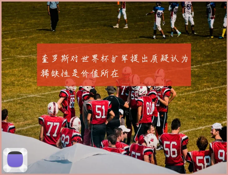 奎罗斯对世界杯扩军提出质疑认为稀缺性是价值所在