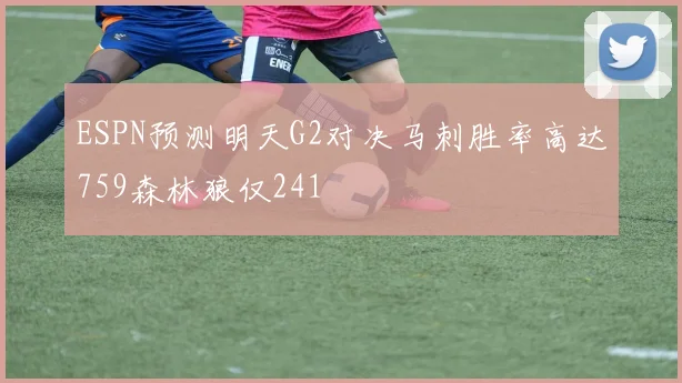 ESPN预测明天G2对决马刺胜率高达759森林狼仅241