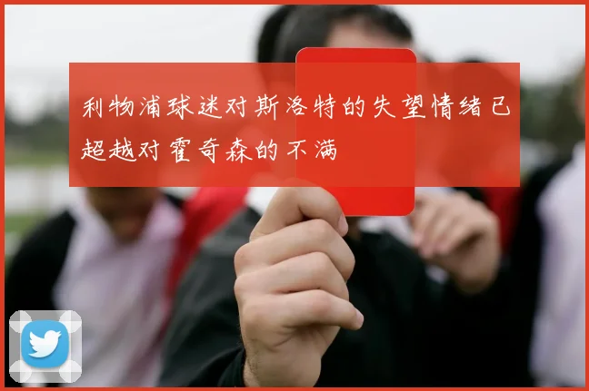 利物浦球迷对斯洛特的失望情绪已超越对霍奇森的不满