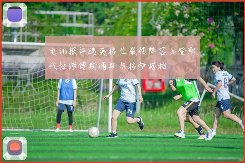 电讯报评选英格兰最强阵容戈登取代拉师傅斯通斯与格伊搭档