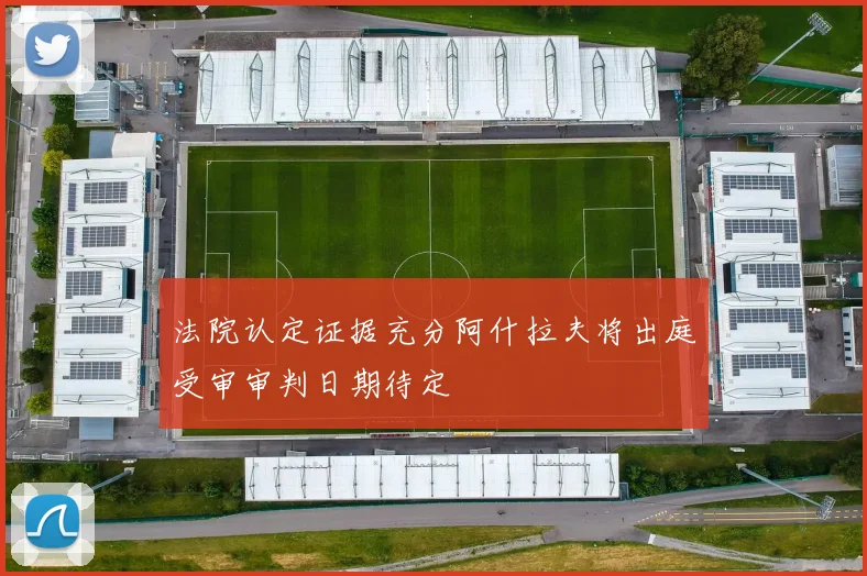 法院认定证据充分阿什拉夫将出庭受审审判日期待定