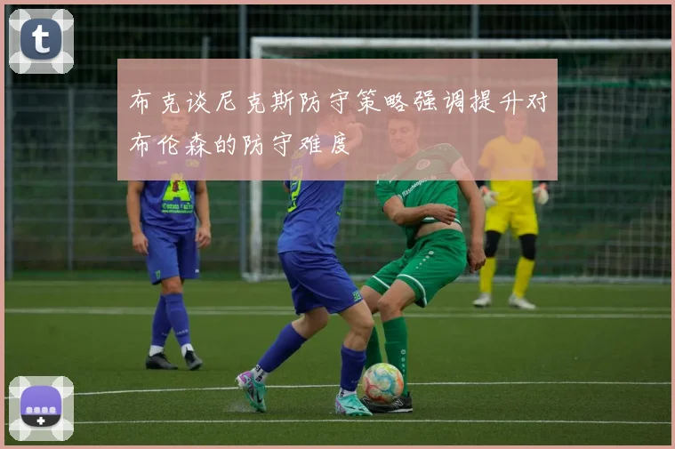 布克谈尼克斯防守策略强调提升对布伦森的防守难度