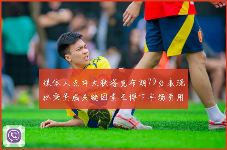 媒体人点评大秋塔克布朗79分表现林秉圣成关键因素王博下半场弃用孙铭徽引发热议