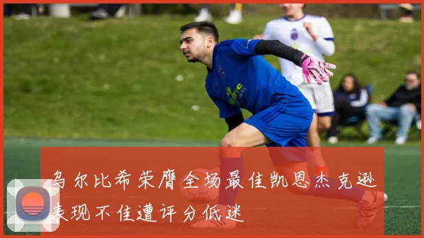 乌尔比希荣膺全场最佳凯恩杰克逊表现不佳遭评分低迷