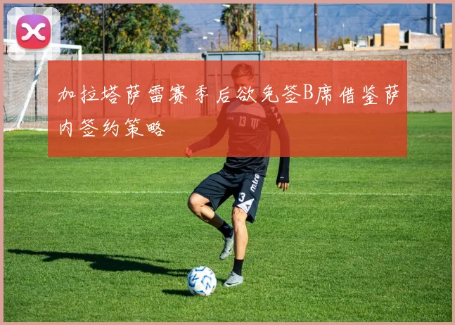 加拉塔萨雷赛季后欲免签B席借鉴萨内签约策略