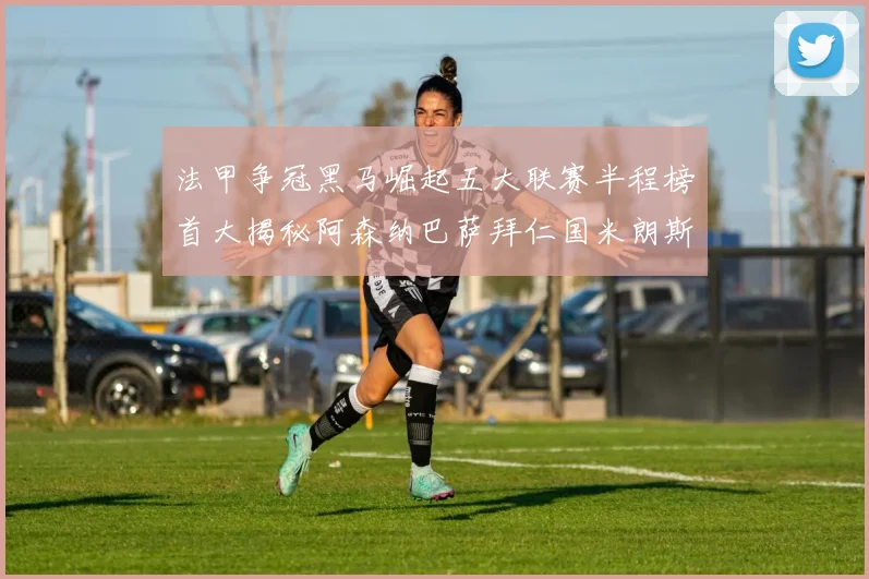 法甲争冠黑马崛起五大联赛半程榜首大揭秘阿森纳巴萨拜仁国米朗斯齐聚巅峰