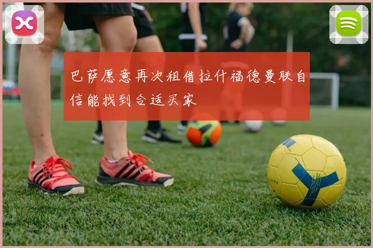 巴萨愿意再次租借拉什福德曼联自信能找到合适买家