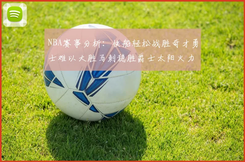 NBA赛事分析：快船轻松战胜奇才勇士难以大胜马刺稳胜爵士太阳火力全开击败篮网