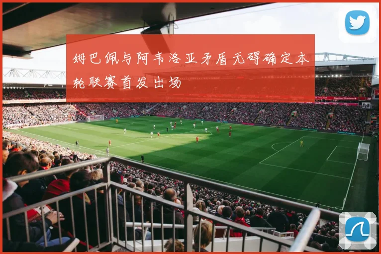 姆巴佩与阿韦洛亚矛盾无碍确定本轮联赛首发出场
