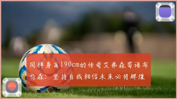 同样身高190cm的传奇艾弗森寄语布伦森：坚持自我相信未来必将辉煌