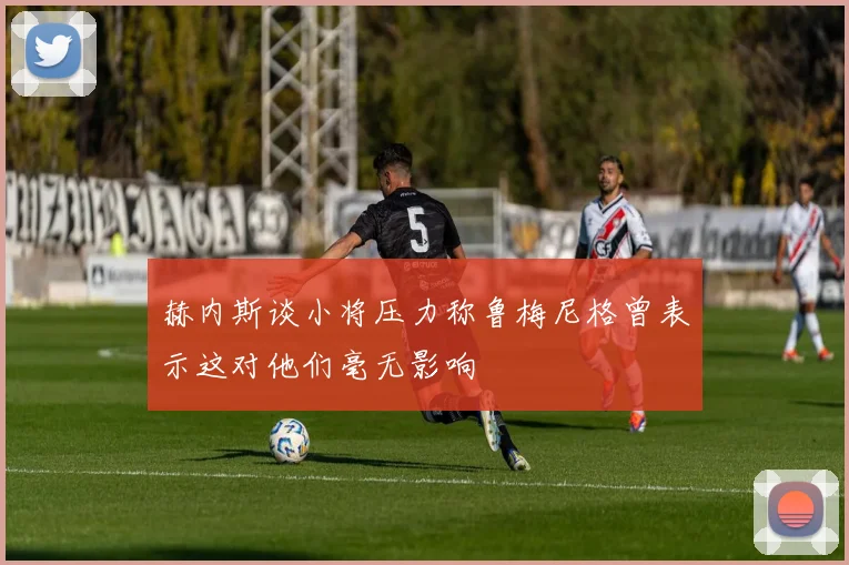 赫内斯谈小将压力称鲁梅尼格曾表示这对他们毫无影响
