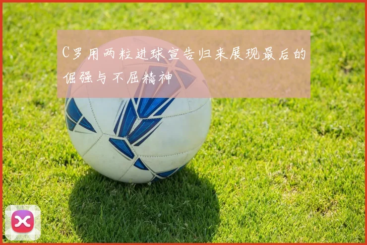 C罗用两粒进球宣告归来展现最后的倔强与不屈精神