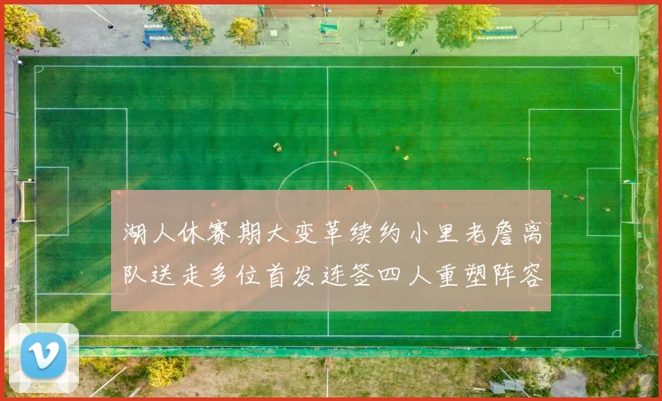 湖人休赛期大变革续约小里老詹离队送走多位首发连签四人重塑阵容