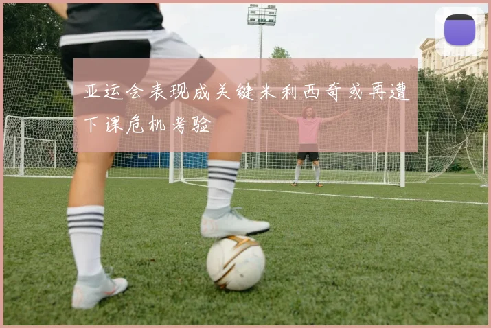 亚运会表现成关键米利西奇或再遭下课危机考验