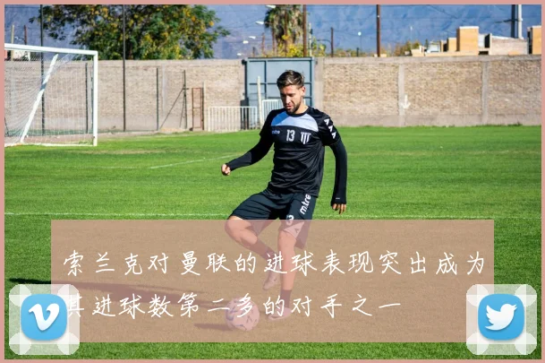 索兰克对曼联的进球表现突出成为其进球数第二多的对手之一