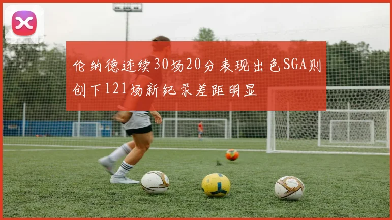 伦纳德连续30场20分表现出色SGA则创下121场新纪录差距明显