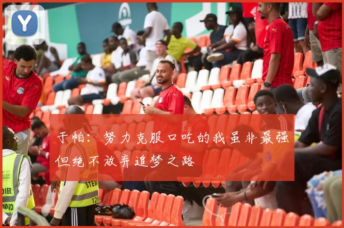 于帕：努力克服口吃的我虽非最强但绝不放弃追梦之路